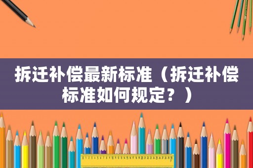 拆遷補(bǔ)償最新標(biāo)準(zhǔn)（拆遷補(bǔ)償標(biāo)準(zhǔn)如何規(guī)定？）