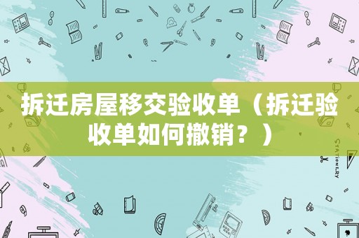 拆遷房屋移交驗(yàn)收單（拆遷驗(yàn)收單如何撤銷？）