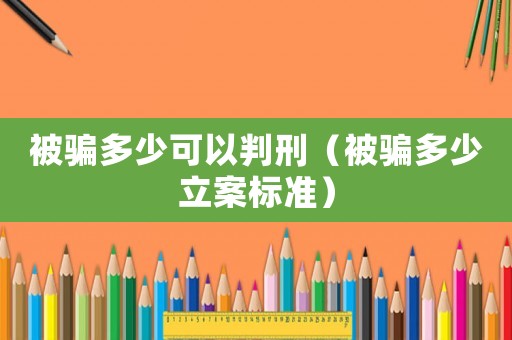被騙多少可以判刑（被騙多少立案標準）