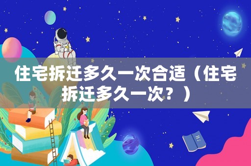 住宅拆遷多久一次合適（住宅拆遷多久一次？）