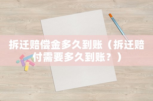 拆遷賠償金多久到賬（拆遷賠付需要多久到賬？）