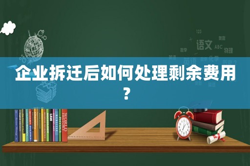 企業拆遷后如何處理剩余費用？