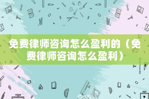 免費律師咨詢怎么盈利的（免費律師咨詢怎么盈利）