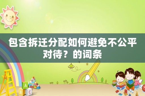 包含拆遷分配如何避免不公平對待？的詞條