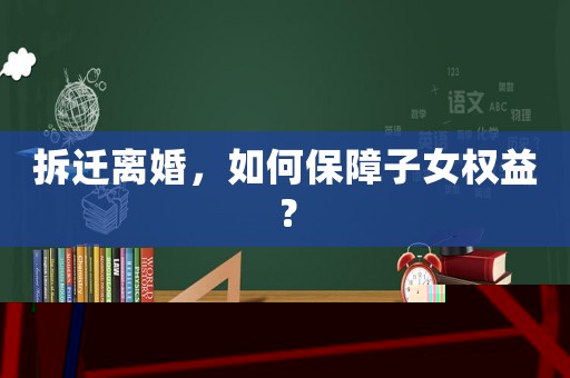 拆遷離婚，如何保障子女權益？