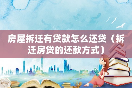 房屋拆遷有貸款怎么還貸（拆遷房貸的還款方式）