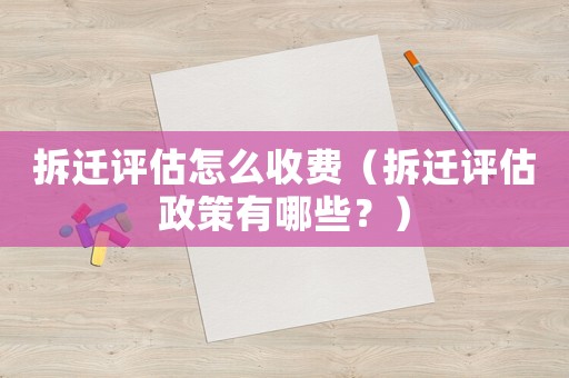 拆遷評估怎么收費（拆遷評估政策有哪些？）