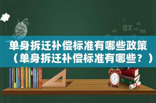 單身拆遷補(bǔ)償標(biāo)準(zhǔn)有哪些政策（單身拆遷補(bǔ)償標(biāo)準(zhǔn)有哪些？）