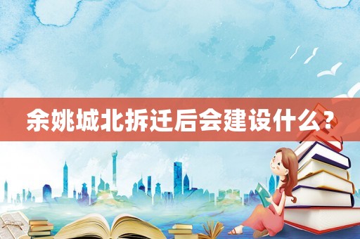 余姚城北拆遷后會建設什么？
