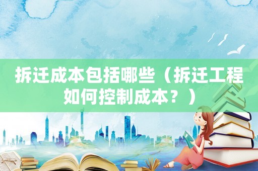拆遷成本包括哪些（拆遷工程如何控制成本？）