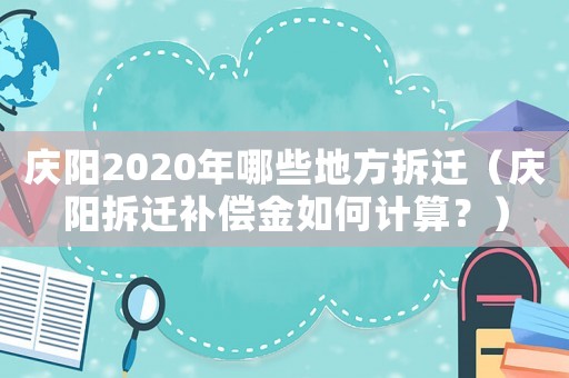慶陽2020年哪些地方拆遷（慶陽拆遷補(bǔ)償金如何計(jì)算？）
