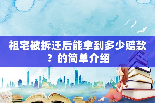 祖宅被拆遷后能拿到多少賠款？的簡單介紹