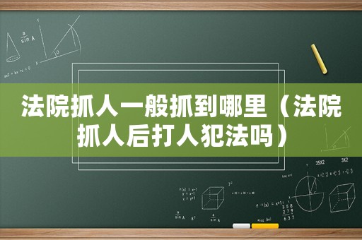 法院抓人一般抓到哪里（法院抓人后打人犯法嗎）