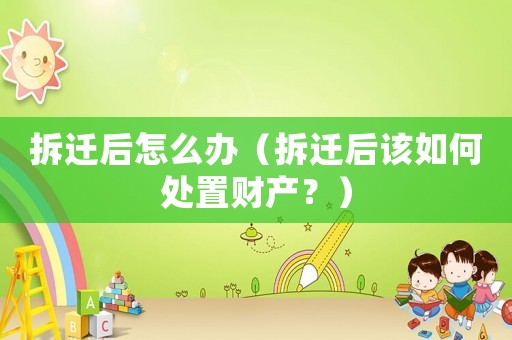 拆遷后怎么辦（拆遷后該如何處置財產？）