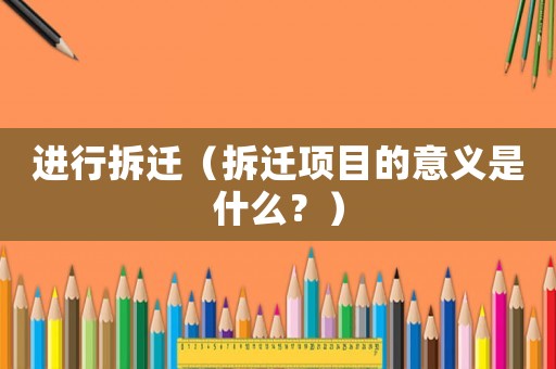 進行拆遷（拆遷項目的意義是什么？）