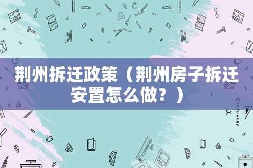 荊州拆遷政策（荊州房子拆遷安置怎么做？）