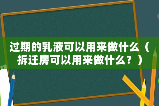 過期的乳液可以用來做什么（拆遷房可以用來做什么？）
