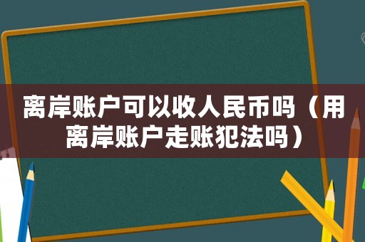 離岸賬戶可以收人民幣嗎（用離岸賬戶走賬犯法嗎）