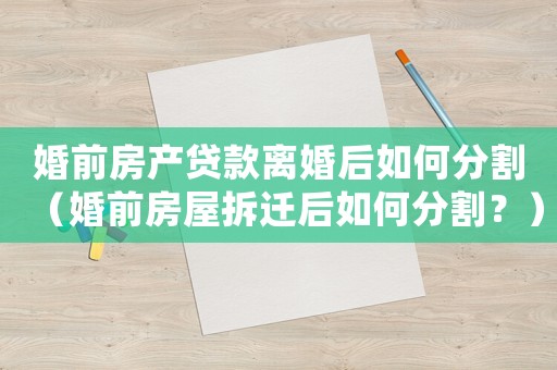 婚前房產(chǎn)貸款離婚后如何分割（婚前房屋拆遷后如何分割？）