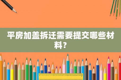 平房加蓋拆遷需要提交哪些材料？