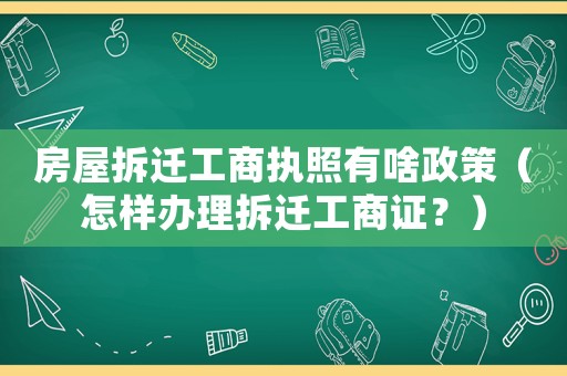 房屋拆遷工商執(zhí)照有啥政策（怎樣辦理拆遷工商證？）