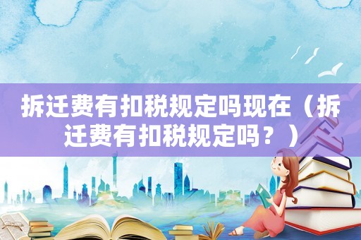 拆遷費有扣稅規(guī)定嗎現(xiàn)在（拆遷費有扣稅規(guī)定嗎？）