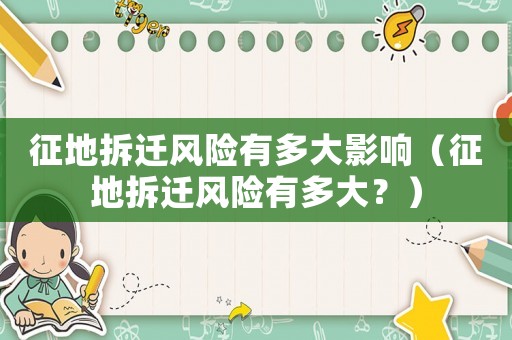 征地拆遷風(fēng)險有多大影響（征地拆遷風(fēng)險有多大？）