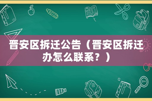 晉安區拆遷公告（晉安區拆遷辦怎么聯系？）