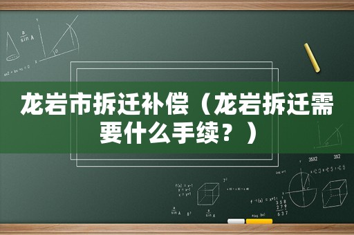 龍巖市拆遷補償（龍巖拆遷需要什么手續？）