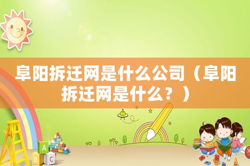 阜陽拆遷網是什么公司（阜陽拆遷網是什么？）