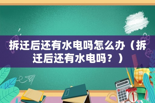 拆遷后還有水電嗎怎么辦（拆遷后還有水電嗎？）
