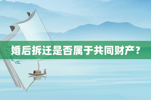 婚后拆遷是否屬于共同財產？