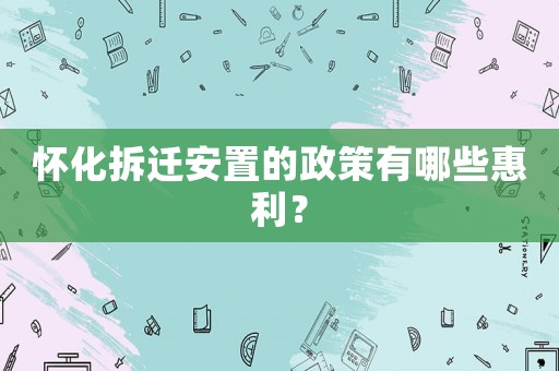 懷化拆遷安置的政策有哪些惠利？