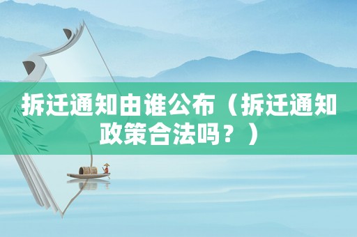 拆遷通知由誰公布（拆遷通知政策合法嗎？）
