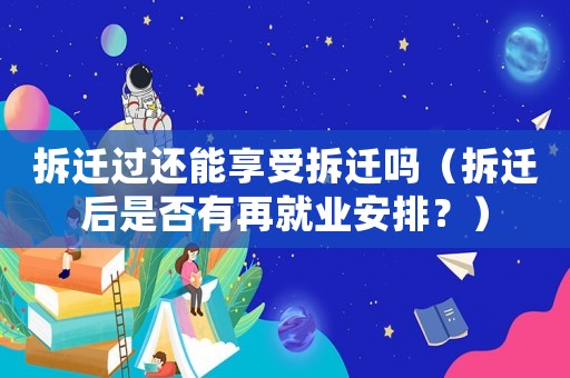 拆遷過還能享受拆遷嗎（拆遷后是否有再就業安排？）