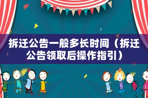 拆遷公告一般多長時間（拆遷公告領取后操作指引）
