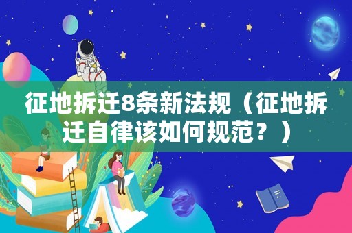 征地拆遷8條新法規(guī)（征地拆遷自律該如何規(guī)范？）