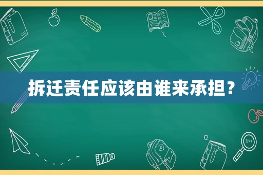 拆遷責(zé)任應(yīng)該由誰來承擔(dān)？