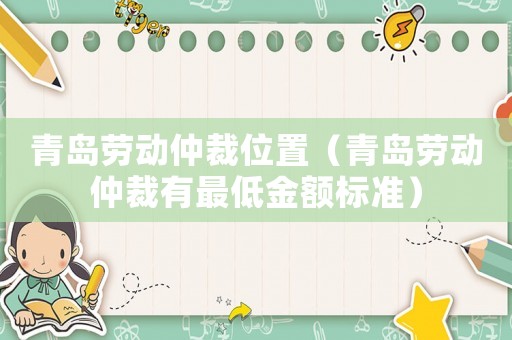 青島勞動仲裁位置（青島勞動仲裁有最低金額標準）