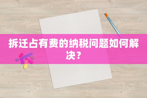 拆遷占有費的納稅問題如何解決？