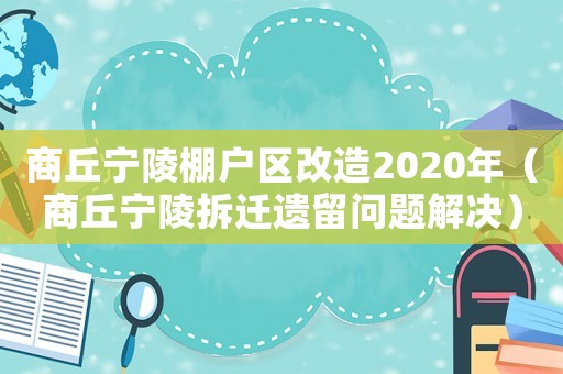 商丘寧陵棚戶區改造2020年（商丘寧陵拆遷遺留問題解決）