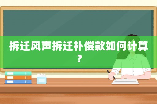 拆遷風聲拆遷補償款如何計算？