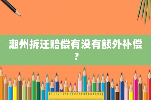 潮州拆遷賠償有沒有額外補償？
