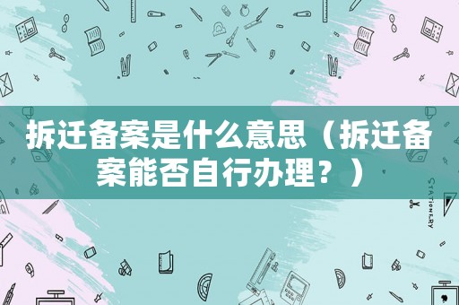 拆遷備案是什么意思（拆遷備案能否自行辦理？）