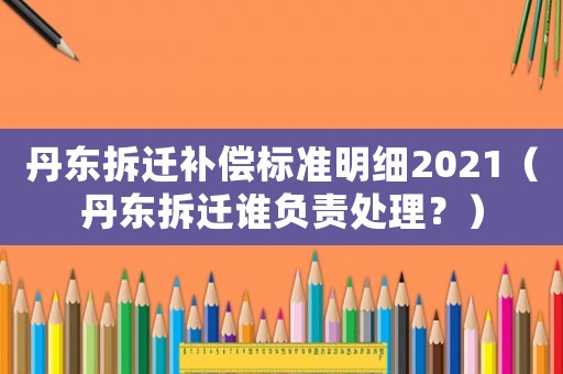 丹東拆遷補償標(biāo)準(zhǔn)明細(xì)2021（丹東拆遷誰負(fù)責(zé)處理？）