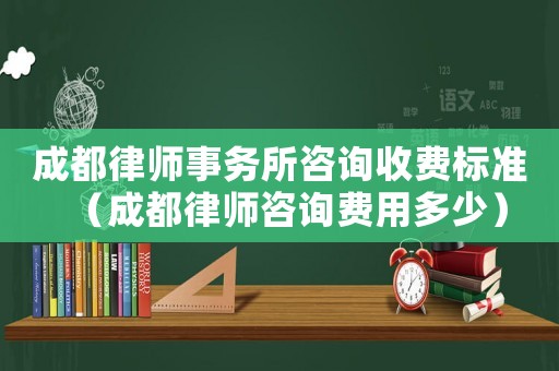 成都律師事務所咨詢收費標準（成都律師咨詢費用多少）