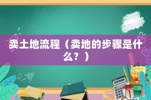 賣土地流程（賣地的步驟是什么？）