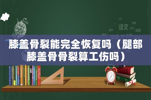 膝蓋骨裂能完全恢復嗎（腿部膝蓋骨骨裂算工傷嗎）