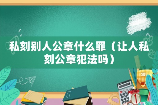 私刻別人公章什么罪（讓人私刻公章犯法嗎）