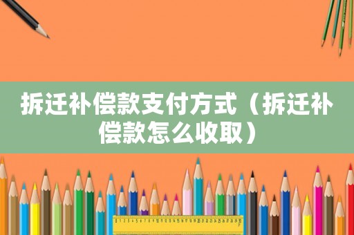 拆遷補(bǔ)償款支付方式（拆遷補(bǔ)償款怎么收取）
